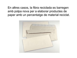 En altres casos, la fibra reciclada es barregen amb polpa nova per a elaborar productes de paper amb un percentatge de material reciclat. 