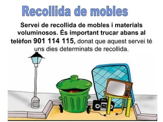 Servei de recollida de mobles i materials voluminosos. És important trucar abans al telèfon   901 114 115 ,  donat que aquest servei té uns dies determinats de recollida. Recollida de mobles 