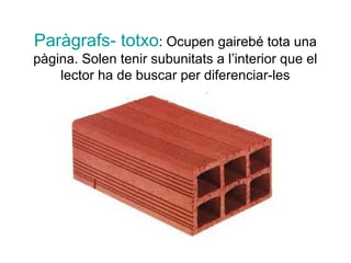 Paràgrafs- totxo: Ocupen gairebé tota una
pàgina. Solen tenir subunitats a l’interior que el
    lector ha de buscar per diferenciar-les
 