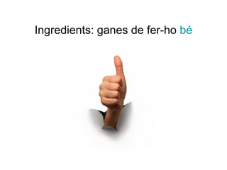 Ingredients: ganes de fer-ho bé
 
