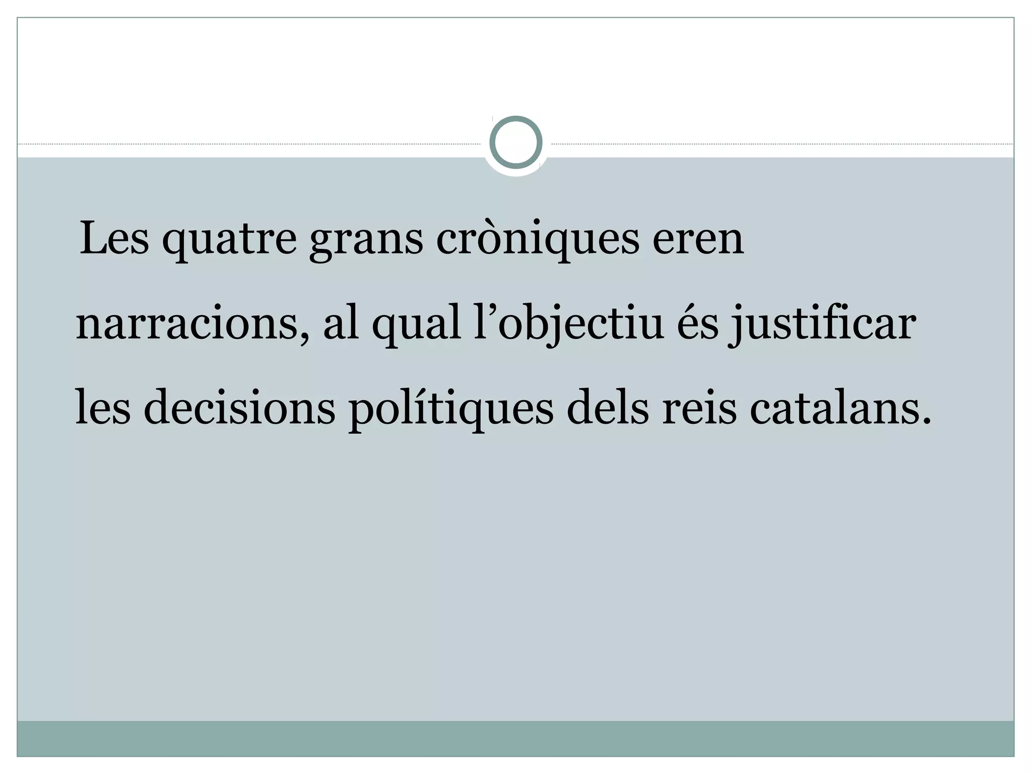 Les quatre grans cròniques eren
narracions, al qual l’objectiu és justificar
les decisions polítiques dels reis catalans.
 