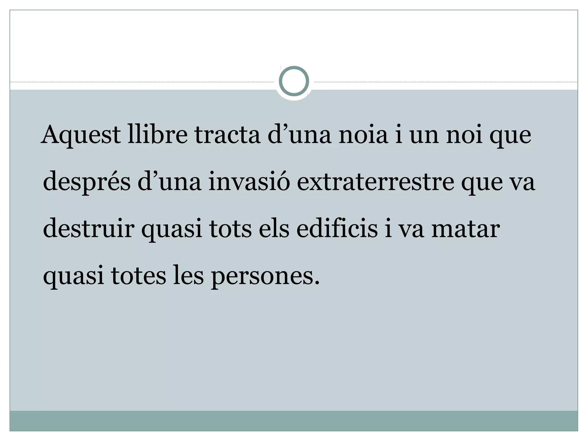 Aquest llibre tracta d’una noia i un noi que
després d’una invasió extraterrestre que va
destruir quasi tots els edificis i va matar
quasi totes les persones.
 