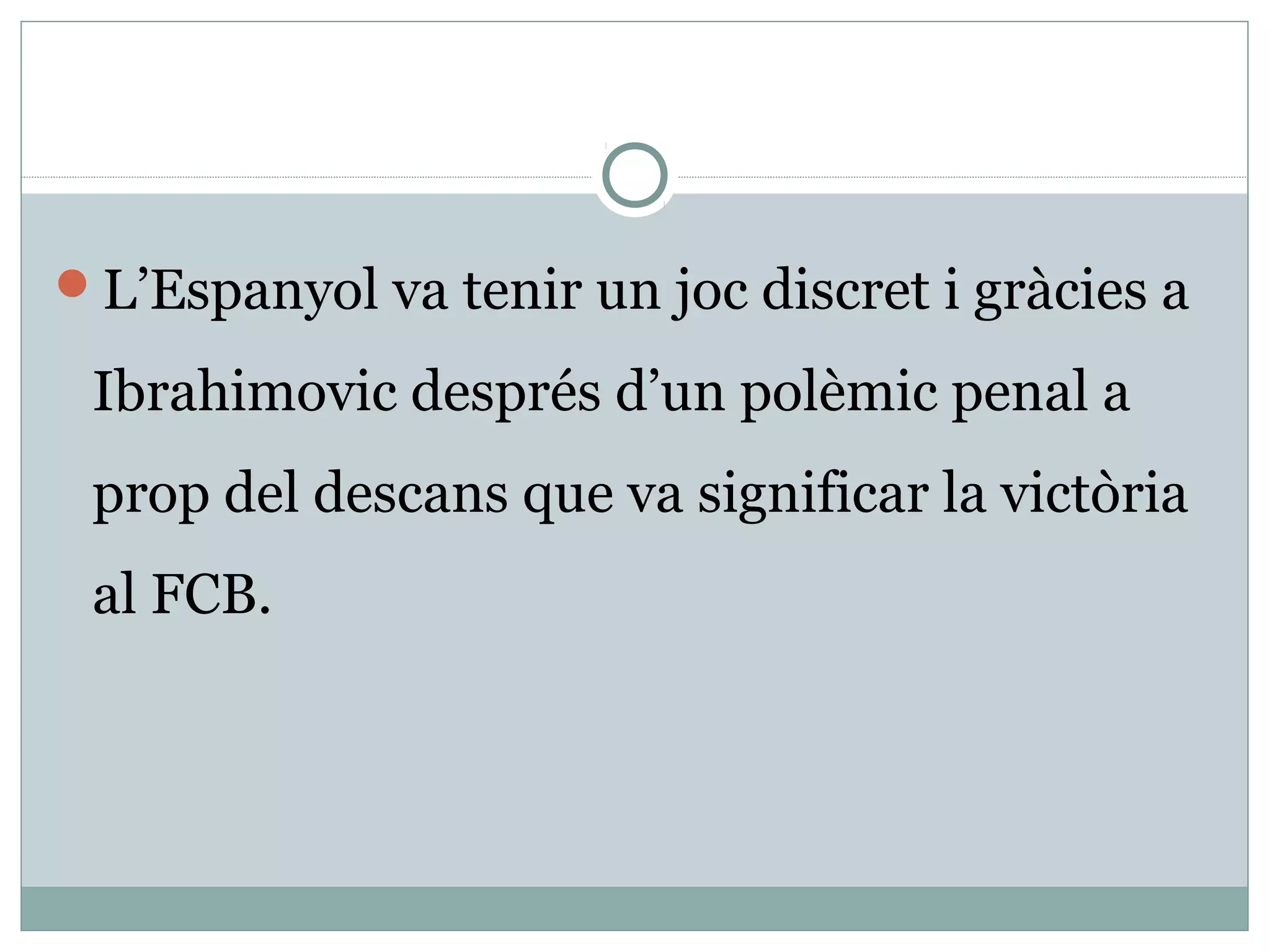 L’Espanyol va tenir un joc discret i gràcies a

 Ibrahimovic després d’un polèmic penal a
 prop del descans que va significar la victòria
 al FCB.
 