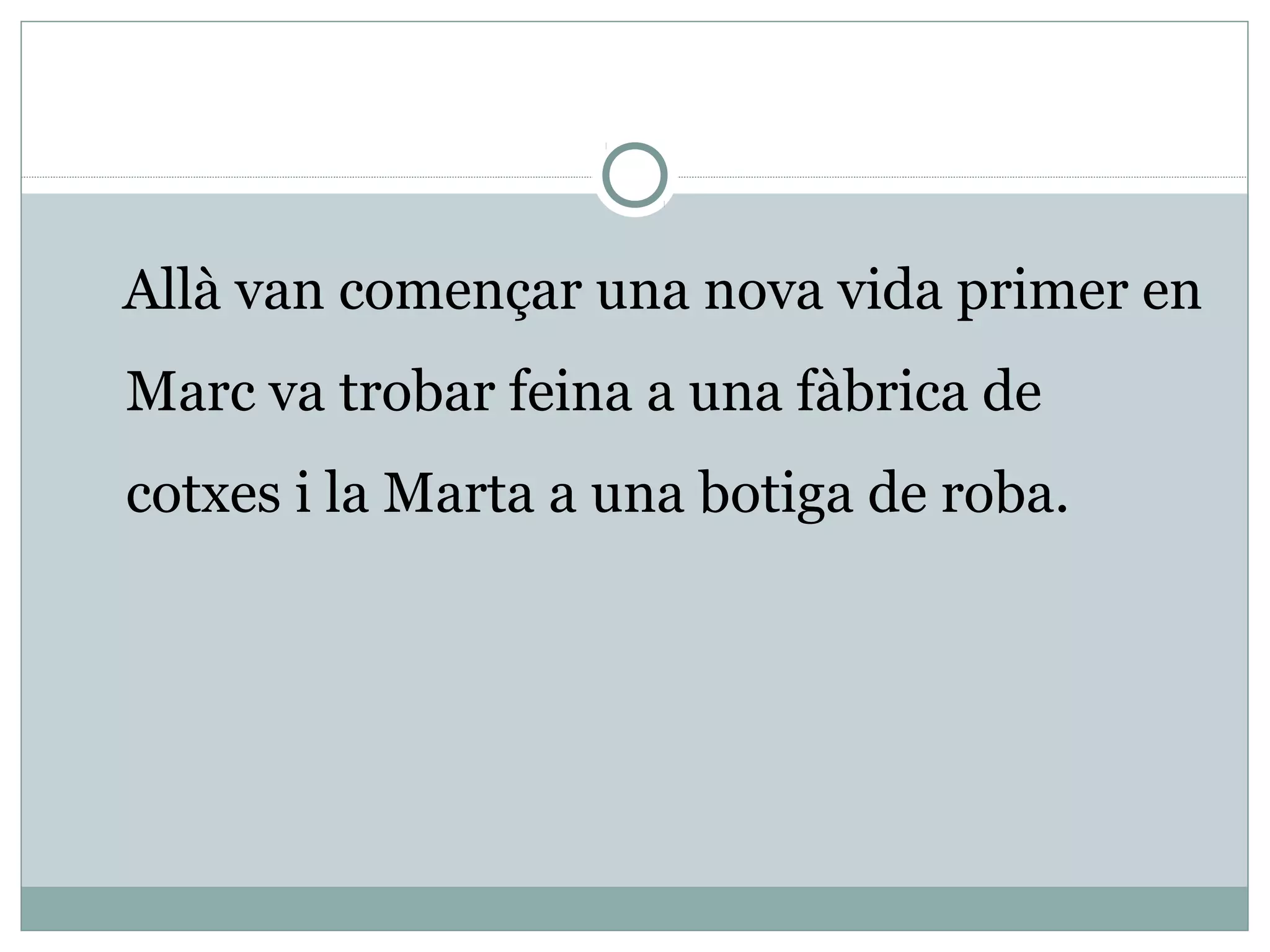 Allà van començar una nova vida primer en
Marc va trobar feina a una fàbrica de
cotxes i la Marta a una botiga de roba.
 