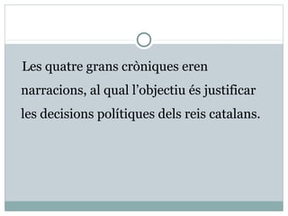 Les quatre grans cròniques eren
narracions, al qual l’objectiu és justificar
les decisions polítiques dels reis catalans.
 