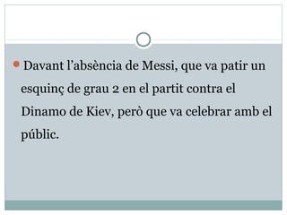 Davant l’absència de Messi, que va patir un

 esquinç de grau 2 en el partit contra el
 Dinamo de Kiev, però que va celebrar amb el
 públic.
 