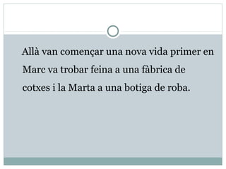 Allà van començar una nova vida primer en
Marc va trobar feina a una fàbrica de
cotxes i la Marta a una botiga de roba.
 