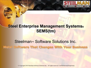 Steel Enterprise Management Systems®
                 SEMS(tm)

      Steelman™ Software Solutions Inc.
Metal Software That Changes With Your Business




        © Copyright 2010 Steelman Software Solutions Inc. All rights reserved. Confidential and Proprietary
 