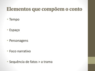Elementos que compõem o conto
• Tempo
• Espaço
• Personagens
• Foco narrativo
• Sequência de fatos > a trama
 