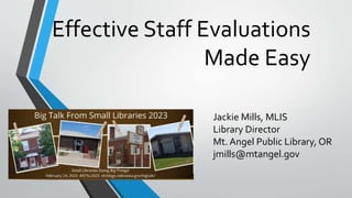 Effective Staff Evaluations
Made Easy
Jackie Mills, MLIS
Library Director
Mt. Angel Public Library, OR
jmills@mtangel.gov
 