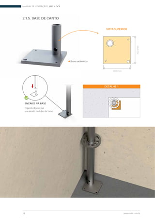 MANUAL DE UTILIZAÇÃO | MILLSLOCK
14 www.mills.com.br
VISTA SUPERIOR
DE CANTO
100mm
Base excêntrica
100 mm
DETALHE 1
ENCAIXE NA BASE
O poste deverá ser
encaixado no tubo da base.
2.1.5. BASE DE CANTO
 