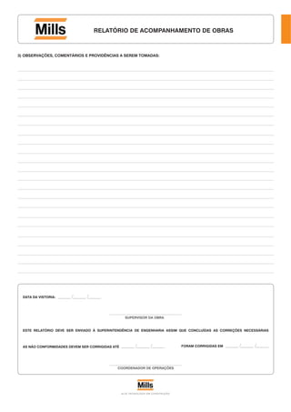 ALTA TECNOLOGIA EM CONSTRUÇÃO
3) OBSERVAÇÕES, COMENTÁRIOS E PROVIDÊNCIAS A SEREM TOMADAS:
DATA DA VISTORIA:
SUPERVISOR DA OBRA
COORDENADOR DE OPERAÇÕES
ESTE RELATÓRIO DEVE SER ENVIADO À SUPERINTENDÊNCIA DE ENGENHARIA ASSIM QUE CONCLUÍDAS AS CORREÇÕES NECESSÁRIAS
AS NÃO CONFORMIDADES DEVEM SER CORRIGIDAS ATÉ FORAM CORRIGIDAS EM
RELATÓRIO DE ACOMPANHAMENTO DE OBRAS
 