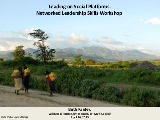 Leading on Social Platforms
Networked Leadership Skills Workshop
Beth Kanter,
Women in Public Service Institute , Mills College
April 16, 2015Flickr photo: Unicef ethiopia
 