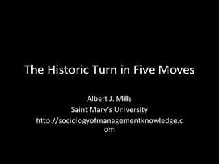 The Historic Turn in Five Moves
Albert J. Mills
Saint Mary’s University
http://sociologyofmanagementknowledge.c
om
 