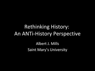 Rethinking History:
An ANTi-History Perspective
Albert J. Mills
Saint Mary’s University
 