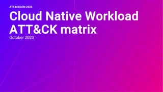 October 2023
Cloud Native Workload
ATT&CK matrix
ATT&CKCON 2023
 