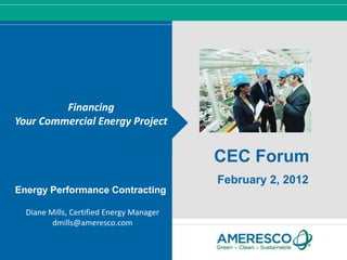 Financing
Your Commercial Energy Project


                                          CEC Forum
                                          February 2, 2012
Energy Performance Contracting

  Diane Mills, Certified Energy Manager
         dmills@ameresco.com
 