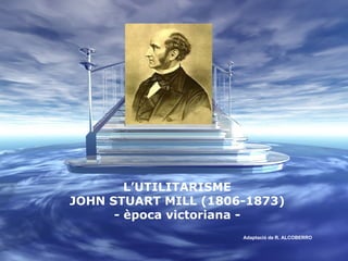 L’UTILITARISME JOHN STUART MILL (1806-1873) - època victoriana - Adaptació de R. ALCOBERRO 