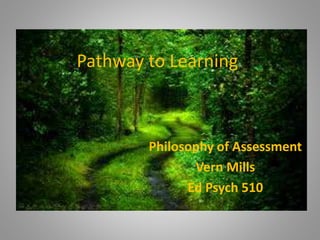 Pathway to Learning 
Philosophy of Assessment 
Vern Mills 
Ed Psych 510 
 