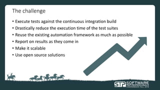 The challenge
• Execute tests against the continuous integration build
• Drastically reduce the execution time of the test suites
• Reuse the existing automation framework as much as possible
• Report on results as they come in
• Make it scalable
• Use open source solutions
 