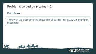 Problems solved by plugins - 1
Problem:
“How can we distribute the execution of our test suites across multiple
machines?”
 