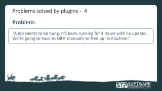 Problems solved by plugins - 4
Problem:
“A job seems to be hung, it’s been running for 4 hours with no update.
We’re going to have to kill it manually to free up its machine.”
 
