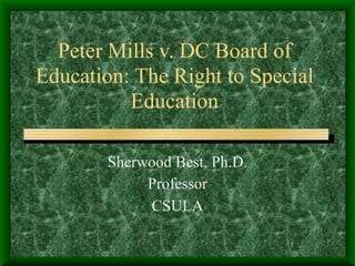 Peter Mills v. DC Board of
Education: The Right to Special
          Education

        Sherwood Best, Ph.D.
             Professor
             CSULA

                               1
 