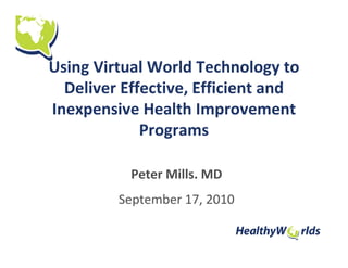 Using Virtual World Technology to
  Deliver Effective, Efficient and
Inexpensive Health Improvement
             Programs

           Peter Mills. MD
         September 17, 2010
 