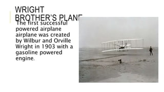 WRIGHT
BROTHER’S PLANEThe first successful
powered airplane
airplane was created
by Wilbur and Orville
Wright in 1903 with a
gasoline powered
engine.
 