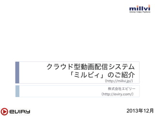 クラウド型動画配信システム
「ミルビィ」のご紹介
（http://millvi.jp/）
株式会社エビリー
（http://eviry.com/）

2013年12月	

 