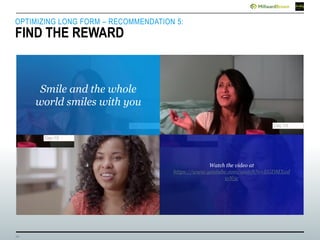 10
OPTIMIZING LONG FORM – RECOMMENDATION 5:
FIND THE REWARD
Smile and the whole
world smiles with you
Watch the video at
https://www.youtube.com/watch?v=EGDMXvd
wN5c
 