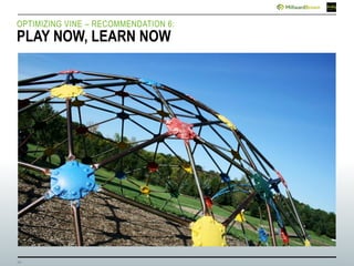 19
OPTIMIZING VINE – RECOMMENDATION 6:
PLAY NOW, LEARN NOW
 