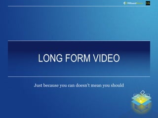 LONG FORM VIDEO
Just because you can doesn’t mean you should
 