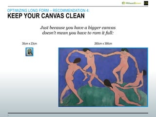 9
30cm x 23cm 260cm x 390cm
OPTIMIZING LONG FORM – RECOMMENDATION 4:
KEEP YOUR CANVAS CLEAN
Just because you have a bigger canvas
doesn’t mean you have to ram it full:
 