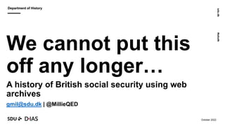 sdu.dk
#sdudk
October 2022
Department of History
Department of History
We cannot put this
off any longer…
.
A history of British social security using web
archives
.
gmil@sdu.dk | @MillieQED
 