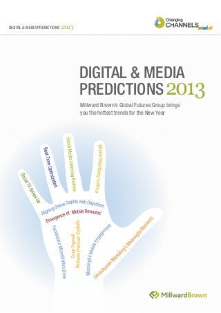 DIGITAL & MEDIA PREDICTIONS 2013




                                   DIGITAL & MEDIA
                                   PREDICTIONS 2013
                                   Millward Brown’s Global Futures Group brings
                                   you the hottest trends for the New Year
 