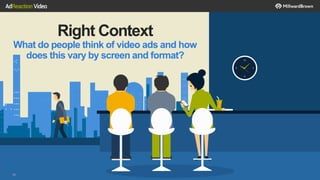 Right Context
What do people think of video ads and how
does this vary by screen and format?
16
 