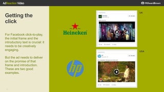 31
Getting the
click
For Facebook click-to-play,
the initial frame and the
introductory text is crucial: it
needs to be creatively
engaging.
But the ad needs to deliver
on the promise of that
frame and introduction.
These are two good
examples.
UK
USA
 