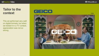 34
Tailor to the
context
This ad performed very well
on digital formats; but when
we tested it in a TV context,
appreciation was not so
strong.
USA
 