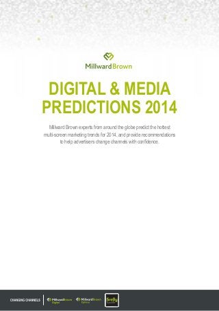 DIGITAL & MEDIA
PREDICTIONS 2014
Millward Brown experts from around the globe predict the hottest
multi-screen marketing trends for 2014, and provide recommendations
to help advertisers change channels with confidence.

 