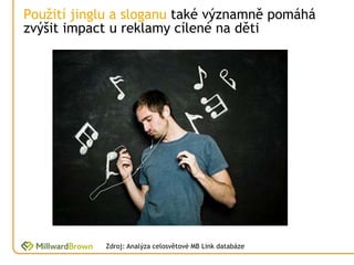 Použití jinglu a sloganu také významně pomáhá
zvýšit impact u reklamy cílené na děti




            Zdroj: Analýza celosvětové MB Link databáze
 