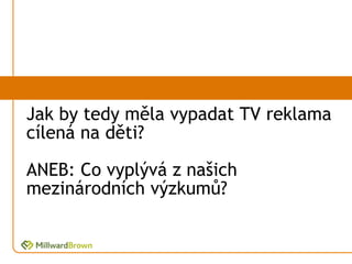 Jak by tedy měla vypadat TV reklama
cílená na děti?

ANEB: Co vyplývá z našich
mezinárodních výzkumů?
 