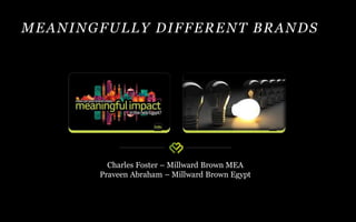 MEANINGFULLY DIFFERENT BRANDS
Charles Foster – Millward Brown MEA
Praveen Abraham – Millward Brown Egypt
 