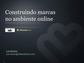 Construindo marcas
    no ambiente online




    Luis Bosisio
    (luis.bosisio@millwardbrown.com)

1
 