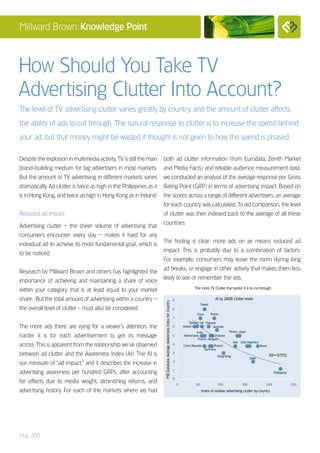 Millward Brown: Knowledge Point



How Should You Take TV
Advertising Clutter Into Account?
The level of TV advertising clutter varies greatly by country, and the amount of clutter affects
the ability of ads to cut through. The natural response to clutter is to increase the spend behind
your ad, but that money might be wasted if thought is not given to how the spend is phased.

Despite the explosion in multimedia activity, TV is still the main   both ad clutter information (from Eurodata, Zenith Market
brand-building medium for big advertisers in most markets.           and Media Facts) and reliable audience measurement data,
But the amount of TV advertising in different markets varies         we conducted an analysis of the average response per Gross
dramatically. Ad clutter is twice as high in the Philippines as it   Rating Point (GRP) in terms of advertising impact. Based on
is in Hong Kong, and twice as high in Hong Kong as in Ireland.       the scores across a range of different advertisers, an average
                                                                     for each country was calculated. To aid comparison, the level
Reduced ad impact                                                    of clutter was then indexed back to the average of all these
                                                                     countries.
Advertising clutter – the sheer volume of advertising that
consumers encounter every day – makes it hard for any
                                                                     The finding is clear; more ads on air means reduced ad
individual ad to achieve its most fundamental goal, which is
                                                                     impact. This is probably due to a combination of factors.
to be noticed.
                                                                     For example, consumers may leave the room during long
                                                                     ad breaks, or engage in other activity that makes them less
Research by Millward Brown and others has highlighted the
                                                                     likely to see or remember the ads.
importance of achieving and maintaining a share of voice
                                                                                                                                        The more TV Clutter, the harder it is to cut through
within your category that is at least equal to your market
share. But the total amount of advertising within a country –                                                          9                                 AI by 2008 Clutter levels
                                                                     MB Database Average Awareness Index for Country




                                                                                                                                             Taiwan
the overall level of clutter - must also be considered.                                                                8
                                                                                                                                         China        Russia
                                                                                                                       7
                                                                                                                                     Sweden UK Malaysia
The more ads there are vying for a viewer’s attention, the                                                             6       Ireland               Australia
                                                                                                                                        India                     Mexico Japan
harder it is for each advertisement to get its message                                                                 5       Netherlands          Thailand
                                                                                                                                         France Hungary
                                                                                                                                                                       Italy USA Argentina
across. This is apparent from the relationship we’ve observed                                                          4       Czech Republic          Poland                                Brazil
                                                                                                                                                 Germany
between ad clutter and the Awareness Index (AI). The AI is                                                             3
                                                                                                                                                           Hong Kong                                  R∂ = 0.5712
                                                                                                                                                                                   Spain
our measure of “ad impact,” and it describes the increase in                                                           2


advertising awareness per hundred GRPs, after accounting                                                               1
                                                                                                                                                                                                         Philippines
                                                                                                                       0
for effects due to media weight, diminishing returns, and                                                                  0            50                 10 0              150                  20 0                 250

advertising history. For each of the markets where we had                                                                                    Index of relative advertising clutter by country




May 201
      1
 