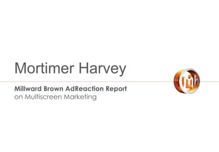Mortimer Harvey
Millward Brown AdReaction Report
on Multiscreen Marketing
 