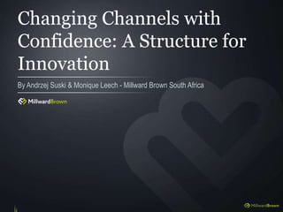 Changing Channels with
Confidence: A Structure for
Innovation
By Andrzej Suski & Monique Leech - Millward Brown South Africa
 
