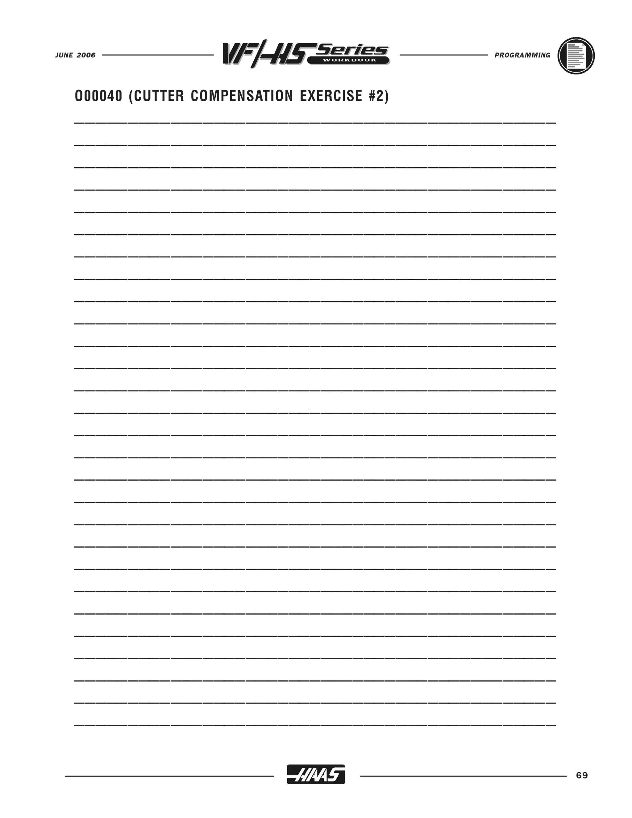 JUNE 2006                                      PROGRAMMING




    _____________________________________________
    O00040 (CUTTER COMPENSATION EXERCISE #2)

    _____________________________________________
    _____________________________________________
    _____________________________________________
    _____________________________________________
    _____________________________________________
    _____________________________________________
    _____________________________________________
    _____________________________________________
    _____________________________________________
    _____________________________________________
    _____________________________________________
    _____________________________________________
    _____________________________________________
    _____________________________________________
    _____________________________________________
    _____________________________________________
    _____________________________________________
    _____________________________________________
    _____________________________________________
    _____________________________________________
    _____________________________________________
    _____________________________________________
    _____________________________________________
    _____________________________________________
    _____________________________________________
    _____________________________________________
    _____________________________________________

                                                             69
 