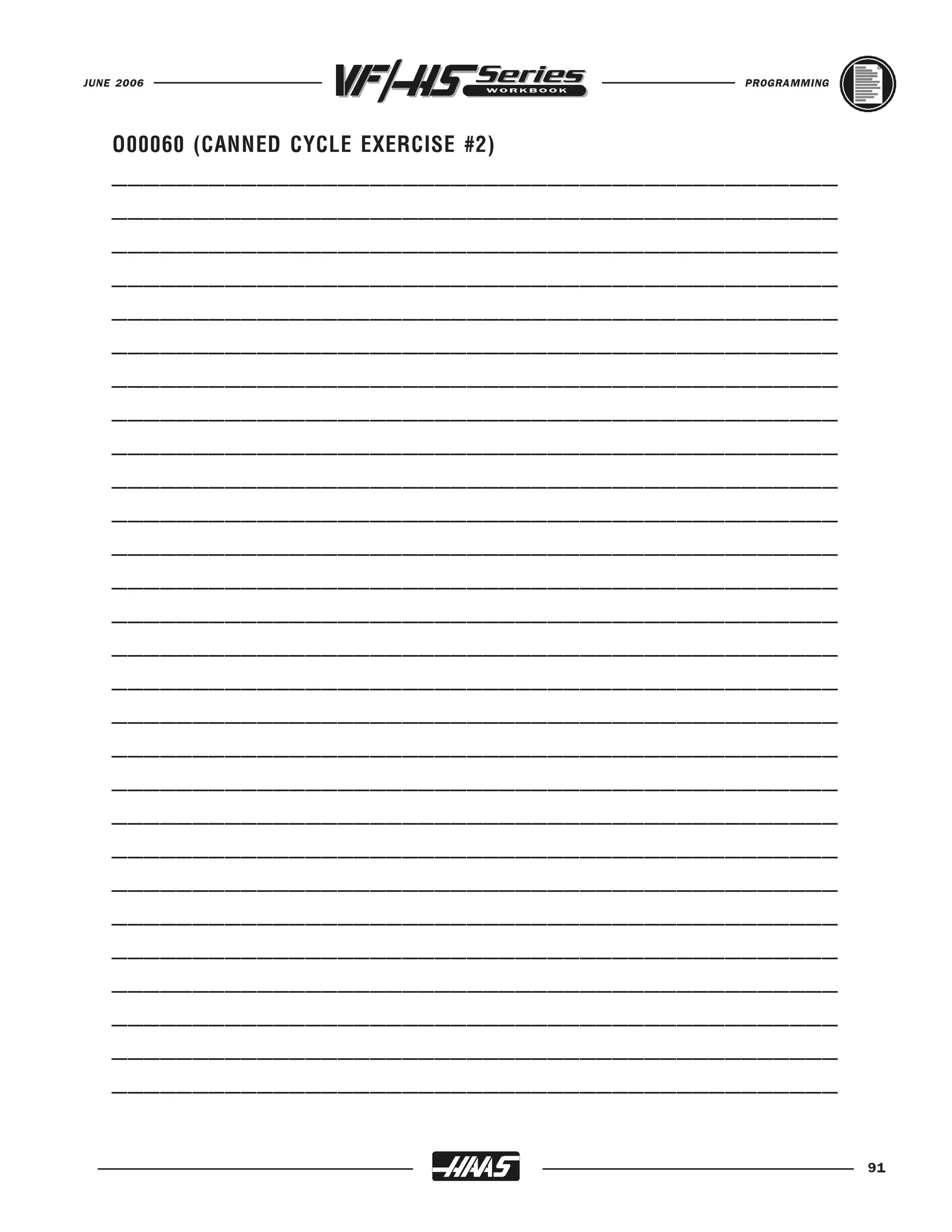 JUNE 2006                                  PROGRAMMING




    _____________________________________________
    O00060 (CANNED CYCLE EXERCISE #2)

    _____________________________________________
    _____________________________________________
    _____________________________________________
    _____________________________________________
    _____________________________________________
    _____________________________________________
    _____________________________________________
    _____________________________________________
    _____________________________________________
    _____________________________________________
    _____________________________________________
    _____________________________________________
    _____________________________________________
    _____________________________________________
    _____________________________________________
    _____________________________________________
    _____________________________________________
    _____________________________________________
    _____________________________________________
    _____________________________________________
    _____________________________________________
    _____________________________________________
    _____________________________________________
    _____________________________________________
    _____________________________________________
    _____________________________________________
    _____________________________________________

                                                         91
 