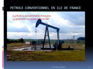 PETROLE CONVENTIONNEL EN ILE DE FRANCE
0,5 % de la consommation française
43 gisements en production en IdF

Ph.LC Milly 17/10/2013

1

 